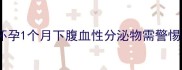 孕早期出血怎么办怀孕1个月下腹血性分泌物需警惕的5大原因及应对指南