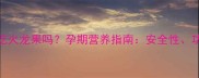 怀孕前三个月能吃火龙果吗孕期营养指南安全性功效与注意事项全