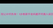 别让补钙伤身3步教新手爸妈避开钙摄入误区