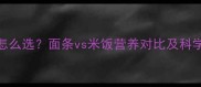 孕期主食怎么选面条vs米饭营养对比及科学搭配指南