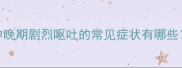 孕晚期剧烈呕吐的常见症状有哪些