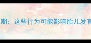 孕期六个月关键期这些行为可能影响胎儿发育孕妈必看