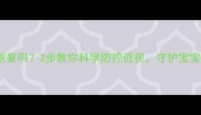 婴儿远视储备能恢复吗3步教你科学防控近视守护宝宝视力黄金期