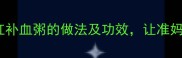 孕期必吃四红补血粥的做法及功效让准妈妈轻松补气血