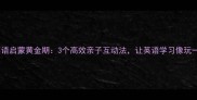 三岁宝宝英语启蒙黄金期3个高效亲子互动法让英语学习像玩一样有趣