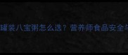 宝宝辅食添加期罐装八宝粥怎么选营养师食品安全与科学喂养指南