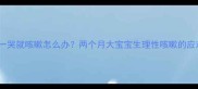 新生儿一哭就咳嗽怎么办两个月大宝宝生理性咳嗽的应对指南