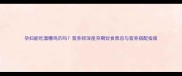 孕妇能吃酒糟鸡爪吗营养师深度孕期饮食禁忌与营养搭配指南