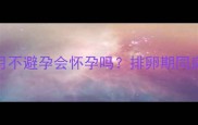 孕期同房安全指南3个月不避孕会怀孕吗排卵期同房风险全附避孕措施