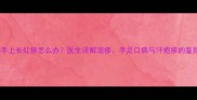 七个月宝宝手上长红疹怎么办医生详解湿疹手足口病与汗疱疹的鉴别护理指南