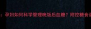 妊娠期糖尿病孕妇如何科学管理晚饭后血糖附控糖食谱与注意事项