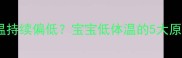 高烧退烧后体温持续偏低宝宝低体温的5大原因及应对措施