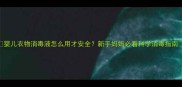 婴儿衣物消毒液怎么用才安全新手妈妈必看科学消毒指南