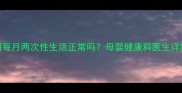 产后恢复期每月两次性生活正常吗母婴健康科医生详解科学指导