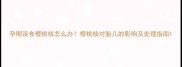 孕期误食樱桃核怎么办樱桃核对胎儿的影响及处理指南