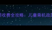 带娃出行必看婴儿机票收费全攻略儿童乘机政策费用计算与购票技巧