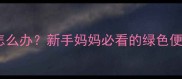母乳宝宝便便发绿怎么办新手妈妈必看的绿色便便原因及应对指南