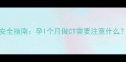 孕期X光检查辐射安全指南孕1个月做CT需要注意什么附详细避坑攻略