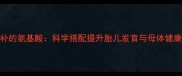 孕期必补的氨基酸科学搭配提升胎儿发育与母体健康全攻略