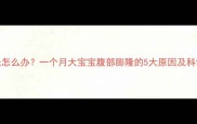 新生儿腹胀怎么办一个月大宝宝腹部膨隆的5大原因及科学护理指南