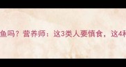 孕妇能吃青花鱼吗营养师这3类人要慎食这4种吃法更安全