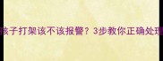 幼儿园孩子打架该不该报警3步教你正确处理孩子冲突