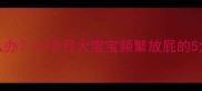 新生儿放屁多怎么办一个月大宝宝频繁放屁的5大原因及应对指南