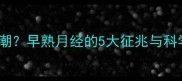 10岁女孩初潮早熟月经的5大征兆与科学应对指南