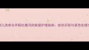幼儿急疹合并呕吐腹泻的家庭护理指南症状识别与紧急处理全