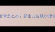 两个月宝宝嘴巴周围发青怎么办新生儿皮肤护理全指南及家庭急救方案