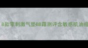 孕妇亲测安全8款零刺激气垫BB霜测评含敏感肌油痘肌混干皮攻略