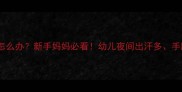 宝宝总流冷汗怎么办新手妈妈必看幼儿夜间出汗多手脚出汗异常全
