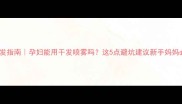 孕期护发指南孕妇能用干发喷雾吗这5点避坑建议新手妈妈必看