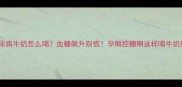 妊娠期糖尿病牛奶怎么喝血糖飙升别慌孕期控糖期这样喝牛奶更安全