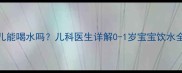 新生儿能喝水吗儿科医生详解0-1岁宝宝饮水全攻略