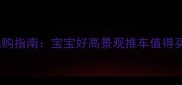 高景观婴儿推车选购指南宝宝好高景观推车值得买吗附避坑攻略