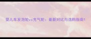 婴儿车发泡轮vs充气轮最新对比与选购指南