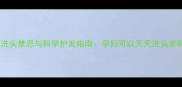 孕期洗头禁忌与科学护发指南孕妇可以天天洗头发吗