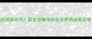 孕期消炎药能吃吗医生详解孕妇安全用药指南及替代方案