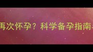 流产半个月后再次怀孕科学备孕指南与注意事项全