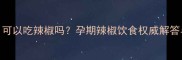 怀孕两个月可以吃辣椒吗孕期辣椒饮食权威解答与科学建议