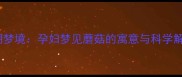 孕期梦境孕妇梦见蘑菇的寓意与科学解读