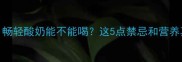 孕期必看畅轻酸奶能不能喝这5点禁忌和营养真相大公开