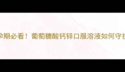 科学补钙锌指南孕期必看葡萄糖酸钙锌口服溶液如何守护胎儿发育黄金期