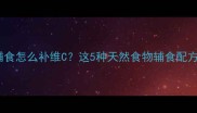 7个月宝宝辅食怎么补维C这5种天然食物辅食配方大公开