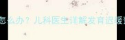 17个月宝宝不会走路怎么办儿科医生详解发育迟缓预警信号及干预措施