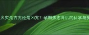 孕妇梦到火灾是吉兆还是凶兆孕期焦虑背后的科学与安全指南