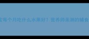 0-12个月宝宝每个月吃什么水果好营养师亲测的辅食搭配全攻略