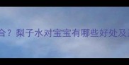 婴儿喝梨子水什么时候适合梨子水对宝宝有哪些好处及正确熬制方法附食谱