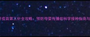 新生儿乙肝疫苗第三针全攻略预防母婴传播的科学接种指南与注意事项